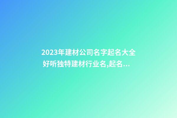 2023年建材公司名字起名大全 好听独特建材行业名,起名之家-第1张-公司起名-玄机派